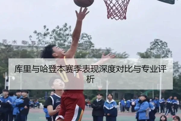 库里与哈登本赛季表现深度对比与专业评析
