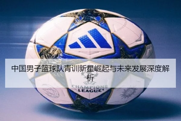 中国男子篮球队青训新星崛起与未来发展深度解析